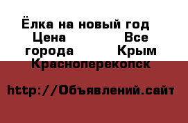 Ёлка на новый год › Цена ­ 30 000 - Все города  »    . Крым,Красноперекопск